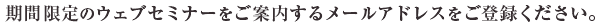 期間限定のウェブセミナーをご案内するメールアドレスをご登録ください。